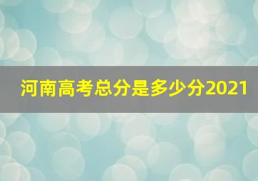 河南高考总分是多少分2021