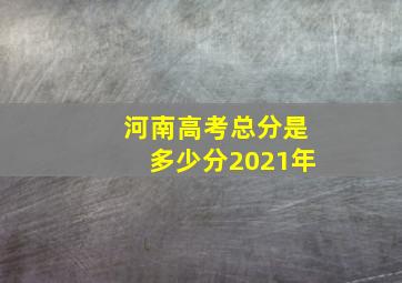 河南高考总分是多少分2021年