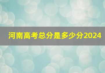 河南高考总分是多少分2024