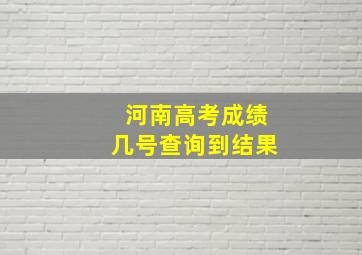 河南高考成绩几号查询到结果