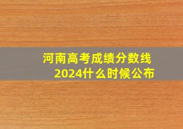 河南高考成绩分数线2024什么时候公布