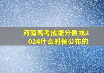 河南高考成绩分数线2024什么时候公布的