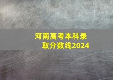 河南高考本科录取分数线2024