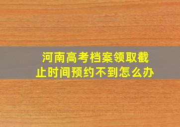 河南高考档案领取截止时间预约不到怎么办