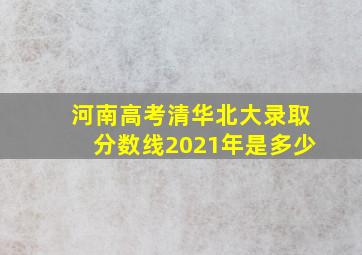 河南高考清华北大录取分数线2021年是多少