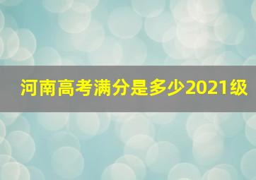 河南高考满分是多少2021级