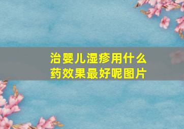 治婴儿湿疹用什么药效果最好呢图片