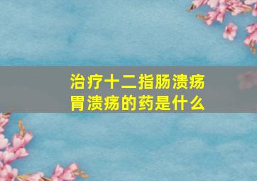 治疗十二指肠溃疡胃溃疡的药是什么