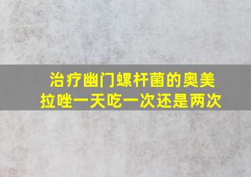 治疗幽门螺杆菌的奥美拉唑一天吃一次还是两次