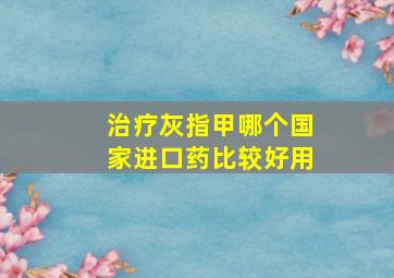 治疗灰指甲哪个国家进口药比较好用