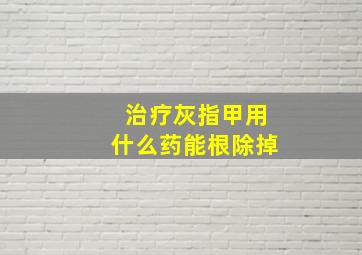 治疗灰指甲用什么药能根除掉