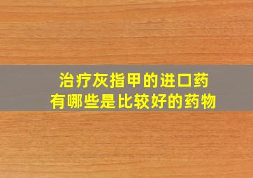 治疗灰指甲的进口药有哪些是比较好的药物