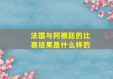 法国与阿根廷的比赛结果是什么样的