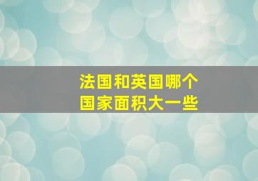 法国和英国哪个国家面积大一些