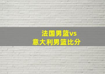 法国男篮vs意大利男篮比分