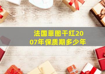 法国菲图干红2007年保质期多少年