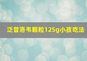 泛昔洛韦颗粒125g小孩吃法