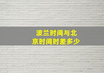 波兰时间与北京时间时差多少