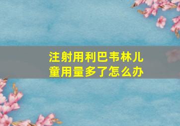 注射用利巴韦林儿童用量多了怎么办