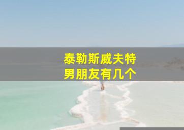 泰勒斯威夫特男朋友有几个