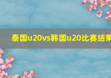 泰国u20vs韩国u20比赛结果