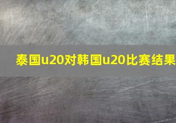 泰国u20对韩国u20比赛结果