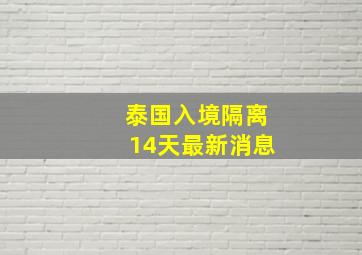 泰国入境隔离14天最新消息