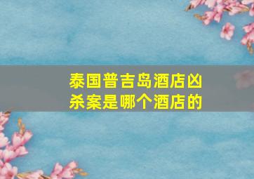 泰国普吉岛酒店凶杀案是哪个酒店的