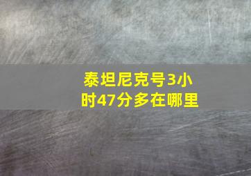 泰坦尼克号3小时47分多在哪里