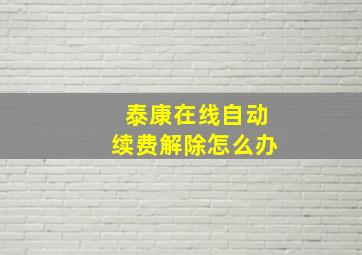 泰康在线自动续费解除怎么办