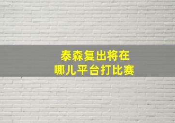 泰森复出将在哪儿平台打比赛