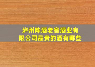 泸州陈酒老窖酒业有限公司最贵的酒有哪些