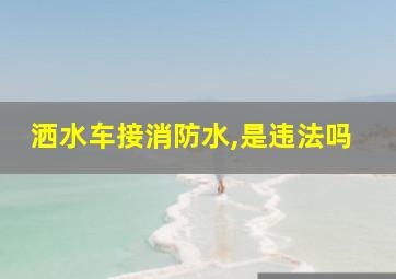 洒水车接消防水,是违法吗