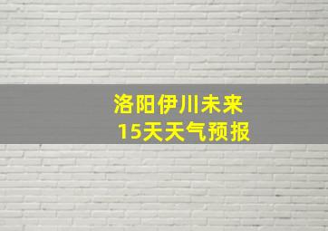 洛阳伊川未来15天天气预报