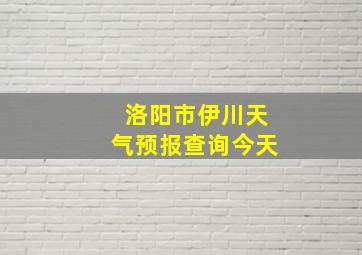 洛阳市伊川天气预报查询今天