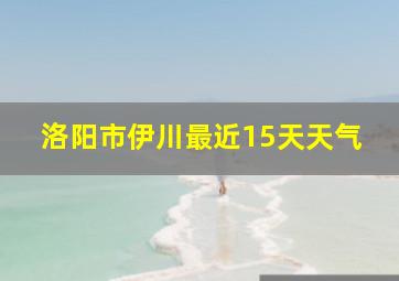 洛阳市伊川最近15天天气