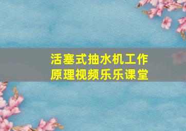 活塞式抽水机工作原理视频乐乐课堂