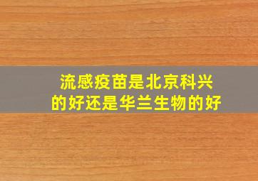 流感疫苗是北京科兴的好还是华兰生物的好