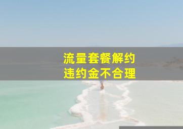 流量套餐解约违约金不合理