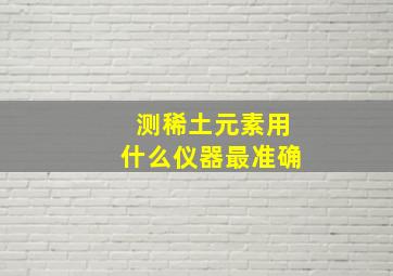 测稀土元素用什么仪器最准确