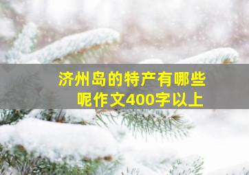 济州岛的特产有哪些呢作文400字以上