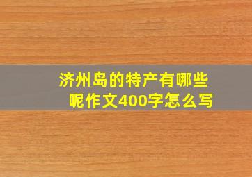 济州岛的特产有哪些呢作文400字怎么写