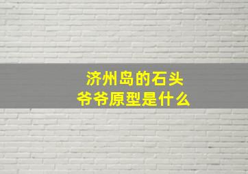 济州岛的石头爷爷原型是什么