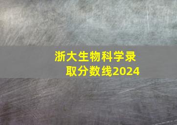 浙大生物科学录取分数线2024