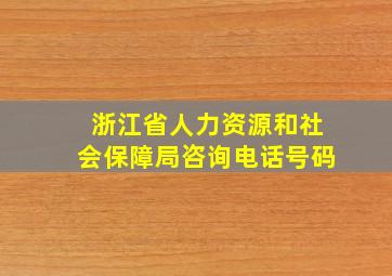 浙江省人力资源和社会保障局咨询电话号码