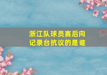 浙江队球员赛后向记录台抗议的是谁