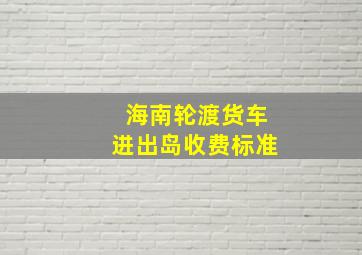 海南轮渡货车进出岛收费标准