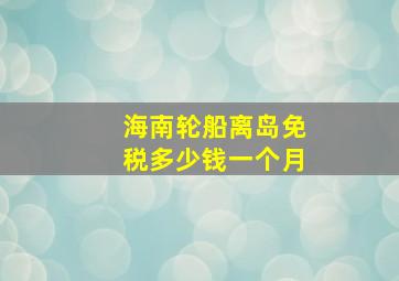 海南轮船离岛免税多少钱一个月