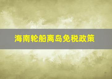 海南轮船离岛免税政策