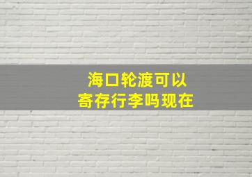 海口轮渡可以寄存行李吗现在